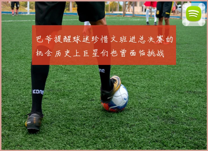 巴爷提醒球迷珍惜文班进总决赛的机会历史上巨星们也曾面临挑战