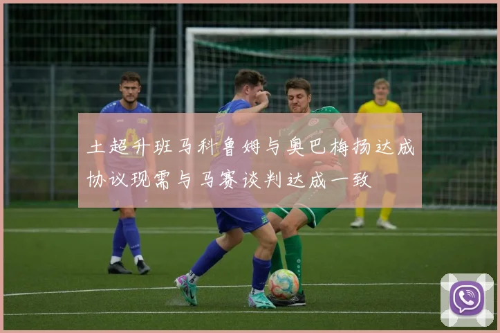 土超升班马科鲁姆与奥巴梅扬达成协议现需与马赛谈判达成一致