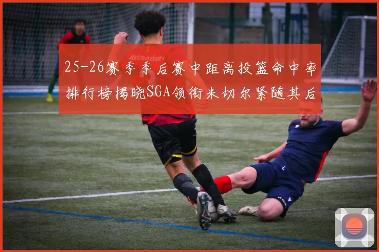 25-26赛季季后赛中距离投篮命中率排行榜揭晓SGA领衔米切尔紧随其后哈登位列第五