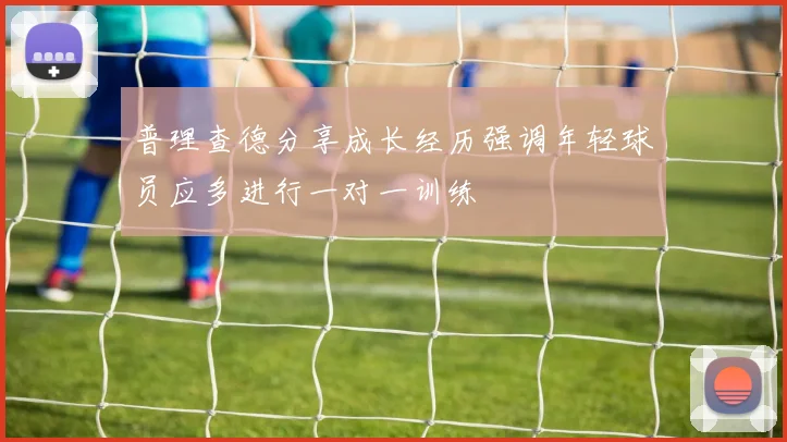 普理查德分享成长经历强调年轻球员应多进行一对一训练
