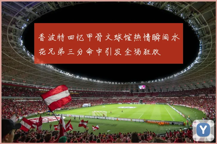 香波特回忆甲骨文球馆热情瞬间水花兄弟三分命中引发全场狂欢