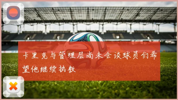 卡里克与管理层尚未会谈球员们希望他继续执教