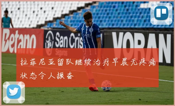 拉菲尼亚留队继续治疗早晨无疼痛状态令人振奋