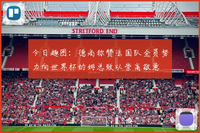 今日趣图：德尚称赞法国队全员努力向世界杯的姆总致以崇高敬意