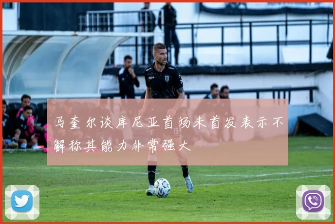 马奎尔谈库尼亚首场未首发表示不解称其能力非常强大