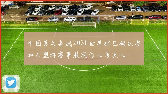 中国男足备战2030世界杯已确认参加东盟杯赛事展现信心与决心