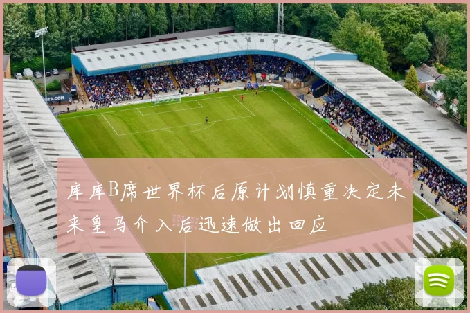 库库B席世界杯后原计划慎重决定未来皇马介入后迅速做出回应