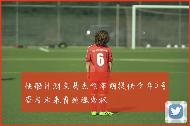 快船计划交易杰伦布朗提供今年5号签与未来首轮选秀权