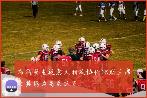 布冯或重返意大利足协任职新主席对其能力高度认可