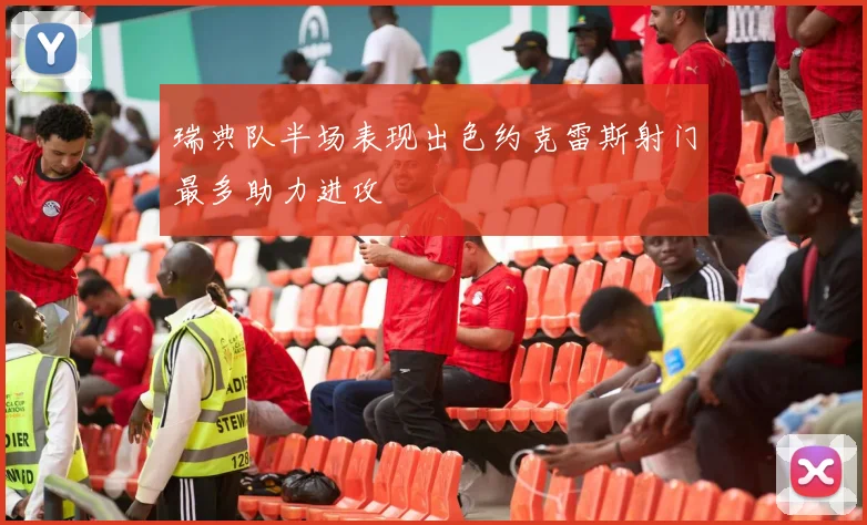 瑞典队半场表现出色约克雷斯射门最多助力进攻