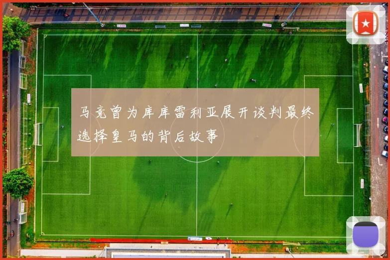 马竞曾为库库雷利亚展开谈判最终选择皇马的背后故事