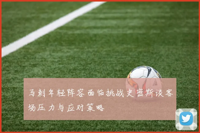 马刺年轻阵容面临挑战史密斯谈客场压力与应对策略
