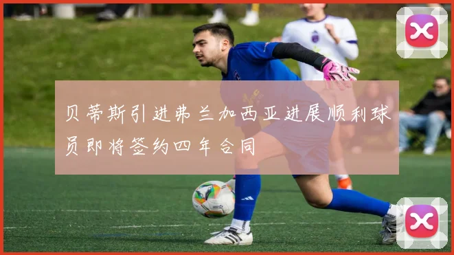 贝蒂斯引进弗兰加西亚进展顺利球员即将签约四年合同