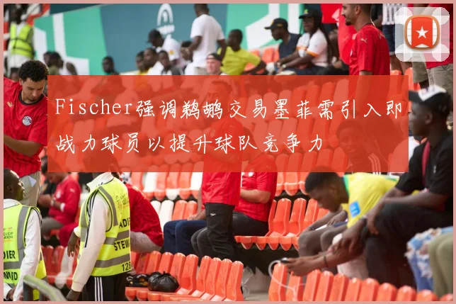 Fischer强调鹈鹕交易墨菲需引入即战力球员以提升球队竞争力