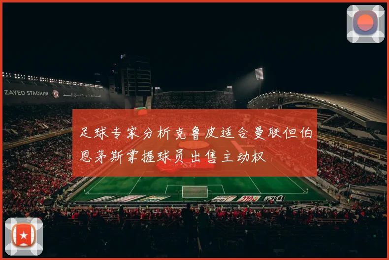 足球专家分析克鲁皮适合曼联但伯恩茅斯掌握球员出售主动权