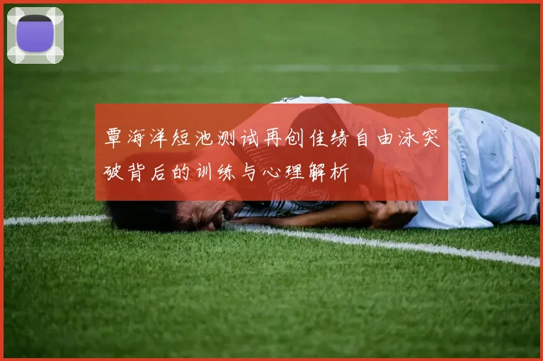覃海洋短池测试再创佳绩自由泳突破背后的训练与心理解析