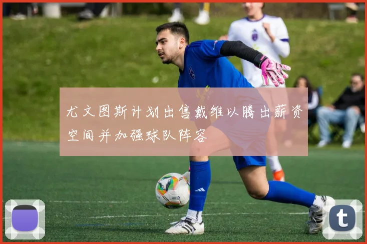 尤文图斯计划出售戴维以腾出薪资空间并加强球队阵容